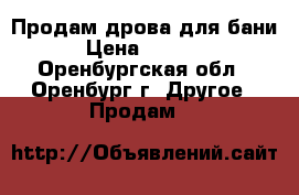 Продам дрова для бани › Цена ­ 5 000 - Оренбургская обл., Оренбург г. Другое » Продам   